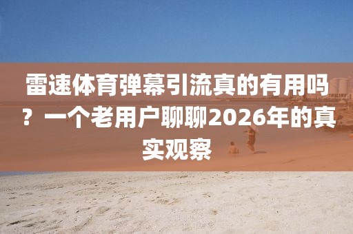 雷速体育弹幕引流真的有用吗？一个老用户聊聊2026年的真实观察