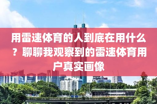 用雷速体育的人到底在用什么？聊聊我观察到的雷速体育用户真实画像
