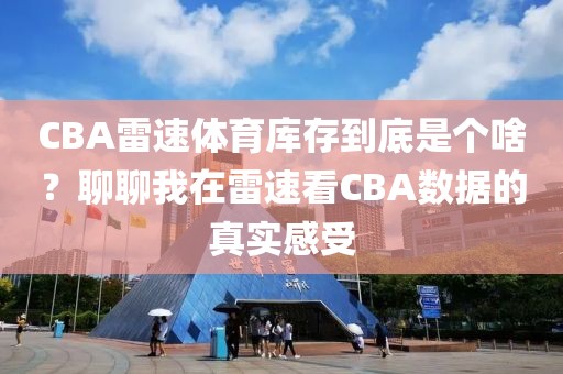 CBA雷速体育库存到底是个啥？聊聊我在雷速看CBA数据的真实感受