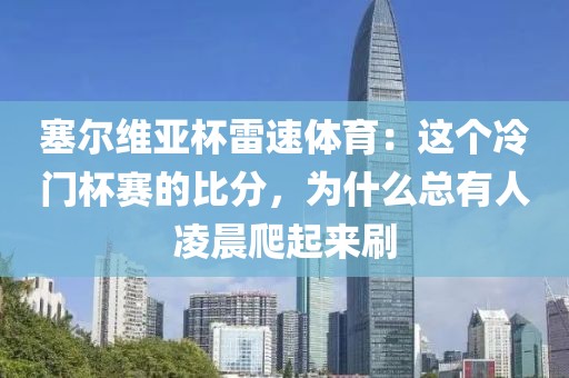 塞尔维亚杯雷速体育：这个冷门杯赛的比分，为什么总有人凌晨爬起来刷