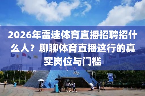 2026年雷速体育直播招聘招什么人？聊聊体育直播这行的真实岗位与门槛