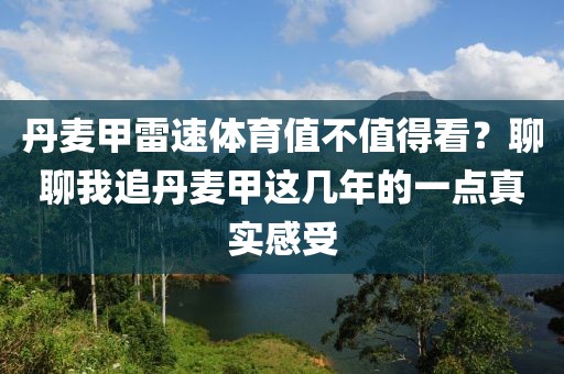 丹麦甲雷速体育值不值得看？聊聊我追丹麦甲这几年的一点真实感受
