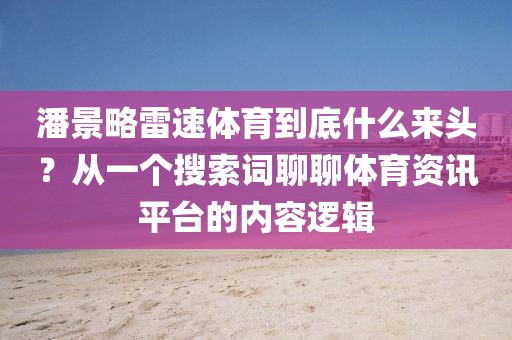 潘景略雷速体育到底什么来头？从一个搜索词聊聊体育资讯平台的内容逻辑
