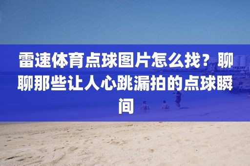 雷速体育点球图片怎么找？聊聊那些让人心跳漏拍的点球瞬间