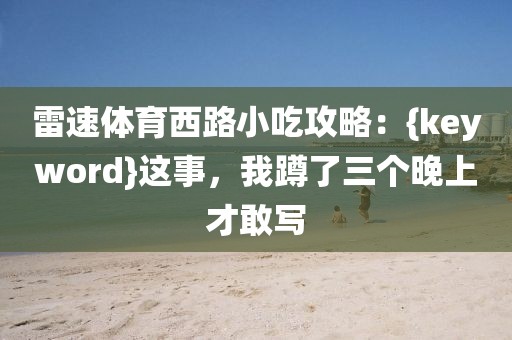 雷速体育西路小吃攻略：{keyword}这事，我蹲了三个晚上才敢写