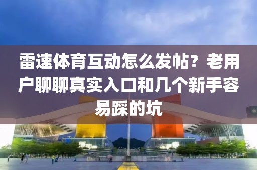 雷速体育互动怎么发帖？老用户聊聊真实入口和几个新手容易踩的坑