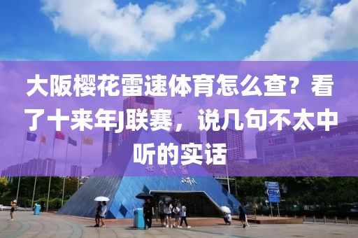 大阪樱花雷速体育怎么查？看了十来年J联赛，说几句不太中听的实话