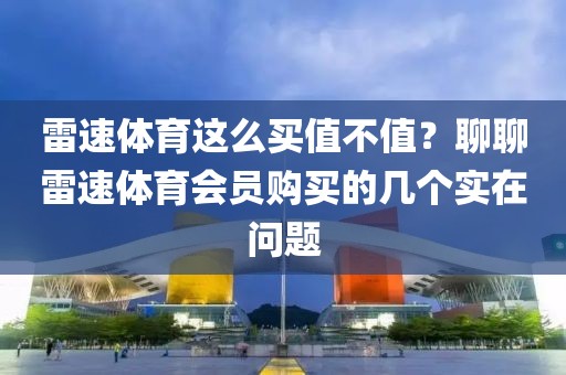 雷速体育这么买值不值？聊聊雷速体育会员购买的几个实在问题