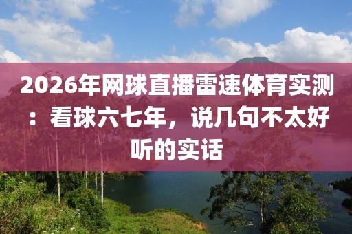 2026年网球直播雷速体育实测：看球六七年，说几句不太好听的实话