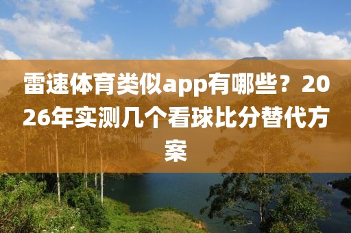雷速体育类似app有哪些？2026年实测几个看球比分替代方案
