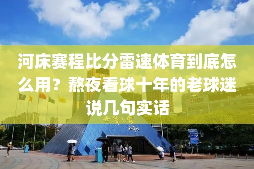 河床赛程比分雷速体育到底怎么用？熬夜看球十年的老球迷说几句实话
