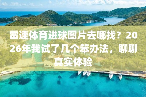 雷速体育进球图片去哪找？2026年我试了几个笨办法，聊聊真实体验