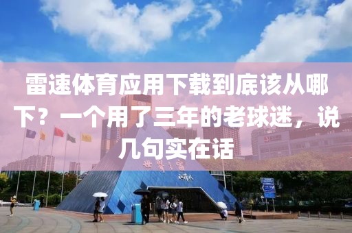 雷速体育应用下载到底该从哪下？一个用了三年的老球迷，说几句实在话