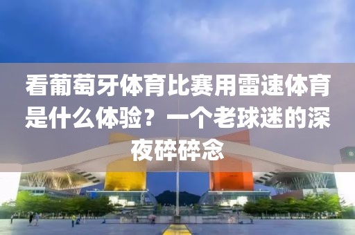看葡萄牙体育比赛用雷速体育是什么体验？一个老球迷的深夜碎碎念