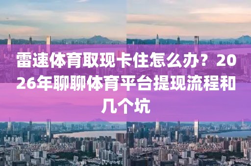 雷速体育取现卡住怎么办?2026年聊聊体育平台提现流程和几个坑
