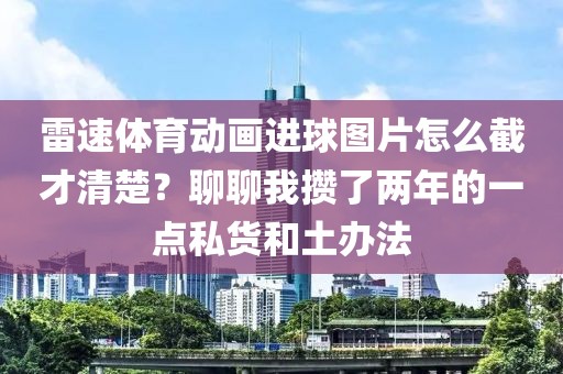 雷速体育动画进球图片怎么截才清楚？聊聊我攒了两年的一点私货和土办法