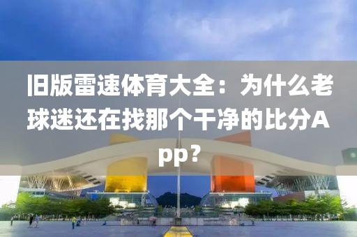 旧版雷速体育大全：为什么老球迷还在找那个干净的比分App？