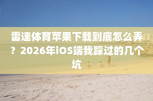 雷速体育苹果下载到底怎么弄？2026年iOS端我踩过的几个坑