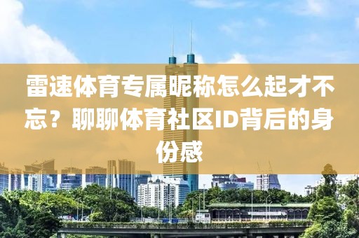雷速体育专属昵称怎么起才不忘?聊聊体育社区ID背后的身份感