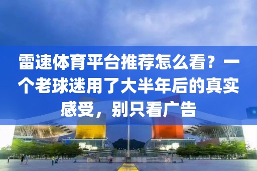 雷速体育平台推荐怎么看？一个老球迷用了大半年后的真实感受，别只看广告
