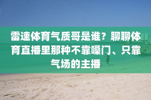 雷速体育气质哥是谁？聊聊体育直播里那种不靠嗓门、只靠气场的主播