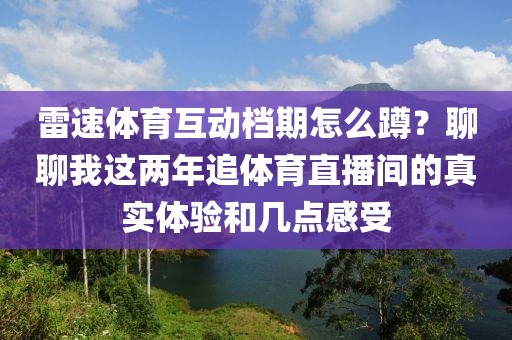 雷速体育互动档期怎么蹲？聊聊我这两年追体育直播间的真实体验和几点感受