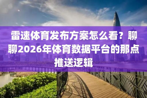雷速体育发布方案怎么看？聊聊2026年体育数据平台的那点推送逻辑